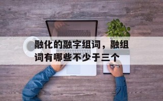 融化的融字组词，融组词有哪些不少于三个