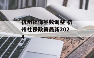杭州社保基数调整 杭州社保政策最新2024