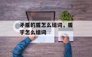 矛盾的盾怎么组词，盾字怎么组词