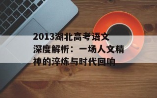 2013湖北高考语文深度解析：一场人文精神的淬炼与时代回响