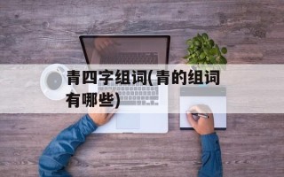 青四字组词(青的组词有哪些)