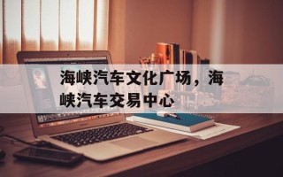 海峡汽车文化广场，海峡汽车交易中心