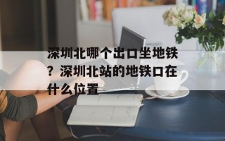 深圳北哪个出口坐地铁？深圳北站的地铁口在什么位置