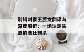 荆轲刺秦王原文翻译与深度解析：一场注定失败的悲壮刺杀