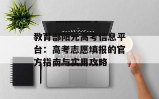 教育部阳光高考信息平台：高考志愿填报的官方指南与实用攻略