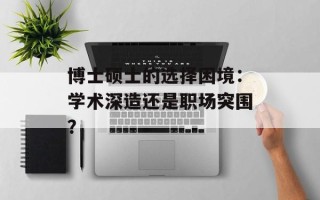 博士硕士的选择困境：学术深造还是职场突围？