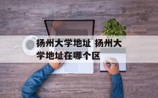 扬州大学地址 扬州大学地址在哪个区