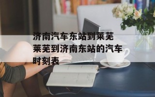 济南汽车东站到莱芜 莱芜到济南东站的汽车时刻表