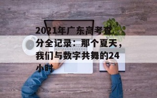2021年广东高考查分全记录：那个夏天，我们与数字共舞的24小时