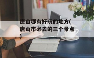 唐山哪有好玩的地方(唐山市必去的三个景点)
