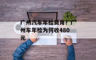 广州汽车年检费用？广州车年检为何收480元