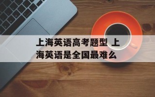 上海英语高考题型 上海英语是全国最难么
