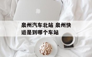 泉州汽车北站 泉州快运是到哪个车站