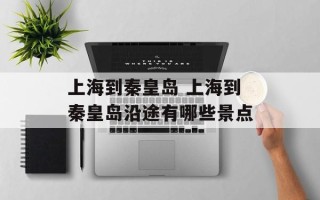 上海到秦皇岛 上海到秦皇岛沿途有哪些景点