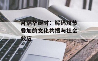 月满华诞时：解码双节叠加的文化共振与社会效应