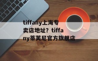 tiffany上海专卖店地址？tiffany蒂芙尼官方旗舰店