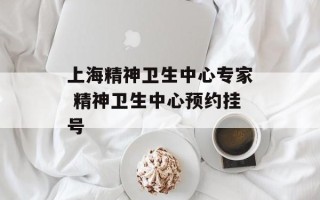上海精神卫生中心专家 精神卫生中心预约挂号