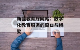 新疆教育厅网站：数字化教育服务的窗口与桥梁