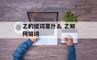 乙的组词是什么 乙如何组词