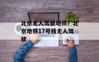北京无人驾驶地铁？北京地铁17号线无人驾驶