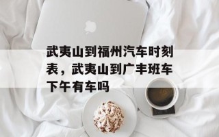武夷山到福州汽车时刻表，武夷山到广丰班车下午有车吗