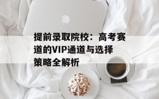 提前录取院校：高考赛道的VIP通道与选择策略全解析
