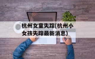 杭州女童失踪(杭州小女孩失踪最新消息)