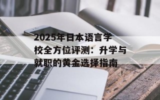 2025年日本语言学校全方位评测：升学与就职的黄金选择指南