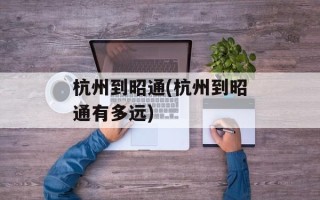 杭州到昭通(杭州到昭通有多远)