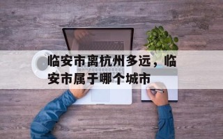 临安市离杭州多远，临安市属于哪个城市