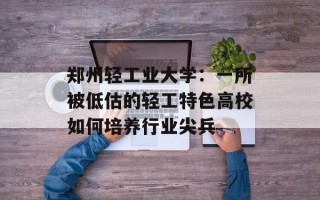 郑州轻工业大学：一所被低估的轻工特色高校如何培养行业尖兵