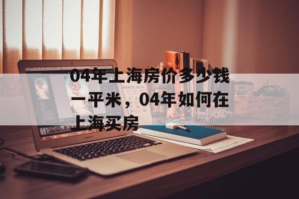 04年上海房价多少钱一平米，04年如何在上海买房-第1张图片-
