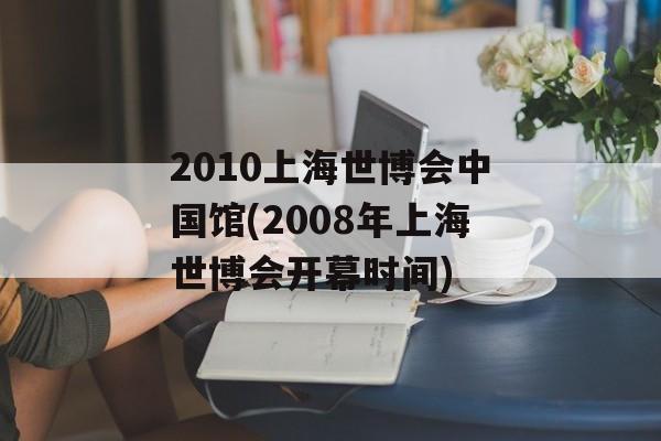 2010上海世博会中国馆(2008年上海世博会开幕时间)-第1张图片-