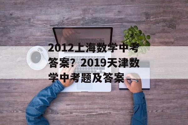 2012上海数学中考答案？2019天津数学中考题及答案-第1张图片-