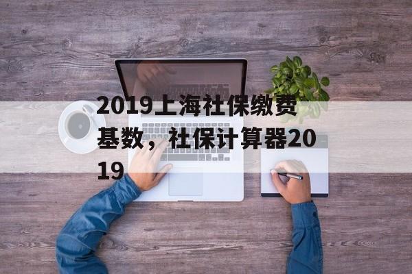 2019上海社保缴费基数，社保计算器2019-第1张图片-