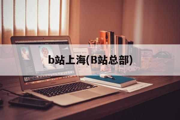 b站上海(B站总部)-第1张图片-