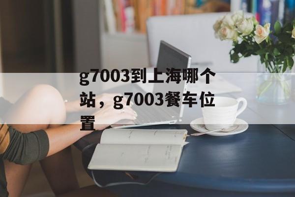 g7003到上海哪个站，g7003餐车位置-第1张图片-