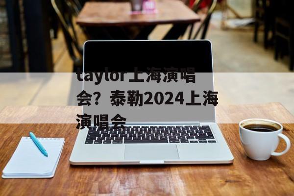 taylor上海演唱会？泰勒2024上海演唱会-第1张图片-