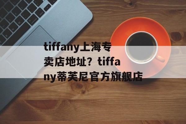 tiffany上海专卖店地址？tiffany蒂芙尼官方旗舰店-第1张图片-