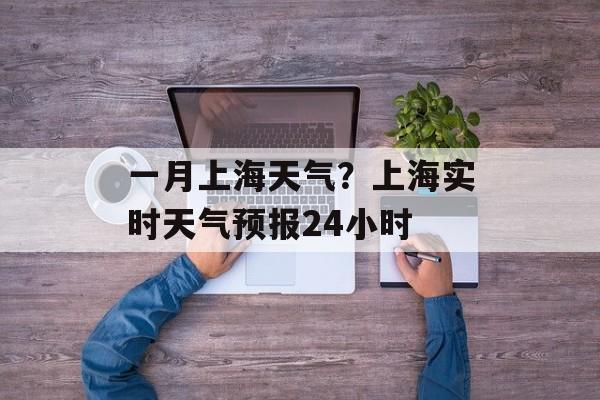 一月上海天气？上海实时天气预报24小时-第1张图片-