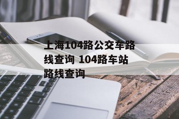 上海104路公交车路线查询 104路车站路线查询-第1张图片-