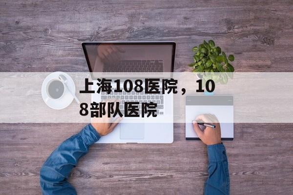 上海108医院，108部队医院-第1张图片-