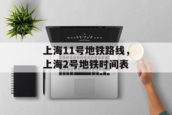 上海11号地铁路线，上海2号地铁时间表-第1张图片-