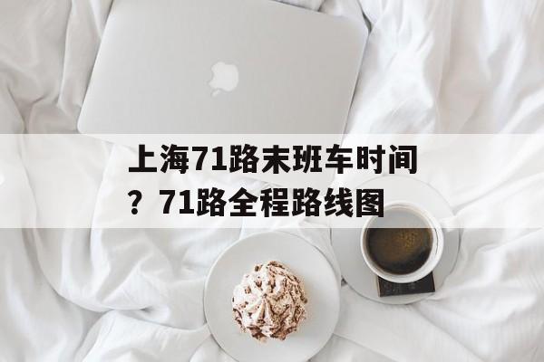 上海71路末班车时间？71路全程路线图-第1张图片-