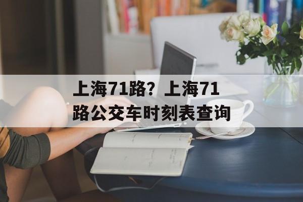 上海71路？上海71路公交车时刻表查询-第1张图片-