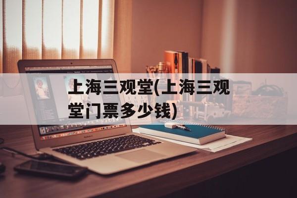 上海三观堂(上海三观堂门票多少钱)-第1张图片-