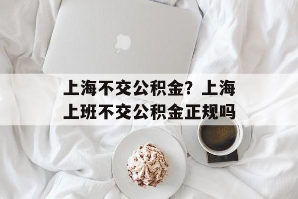 上海不交公积金？上海上班不交公积金正规吗-第1张图片-