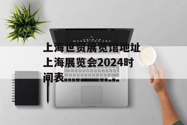 上海世贸展览馆地址 上海展览会2024时间表-第1张图片-