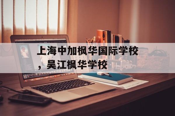 上海中加枫华国际学校，吴江枫华学校-第1张图片-