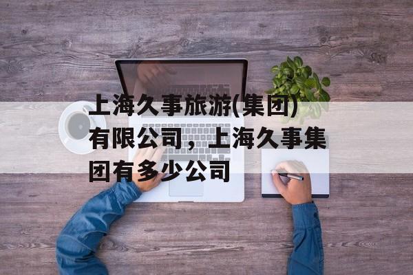 上海久事旅游(集团)有限公司，上海久事集团有多少公司-第1张图片-